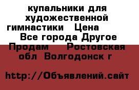 купальники для художественной гимнастики › Цена ­ 12 000 - Все города Другое » Продам   . Ростовская обл.,Волгодонск г.